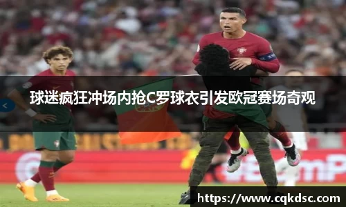 3377体育3377体育3377体育球迷疯狂冲场内抢C罗球衣引发欧冠赛场奇观